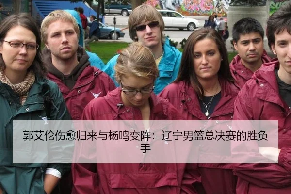 郭艾伦伤愈归来与杨鸣变阵：辽宁男篮总决赛的胜负手