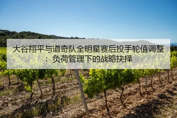 大谷翔平与道奇队全明星赛后投手轮值调整：负荷管理下的战略抉择