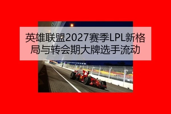 英雄联盟2027赛季LPL新格局与转会期大牌选手流动