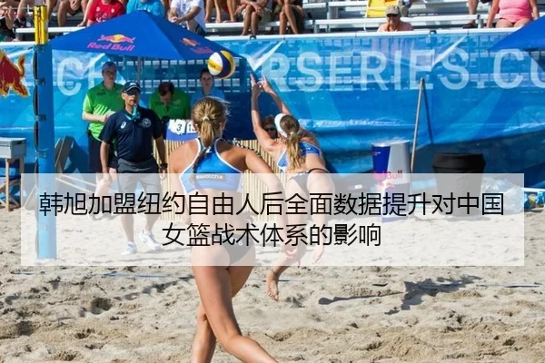 韩旭加盟纽约自由人后全面数据提升对中国女篮战术体系的影响