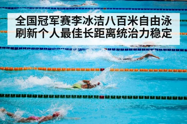 全国冠军赛李冰洁八百米自由泳刷新个人最佳长距离统治力稳定