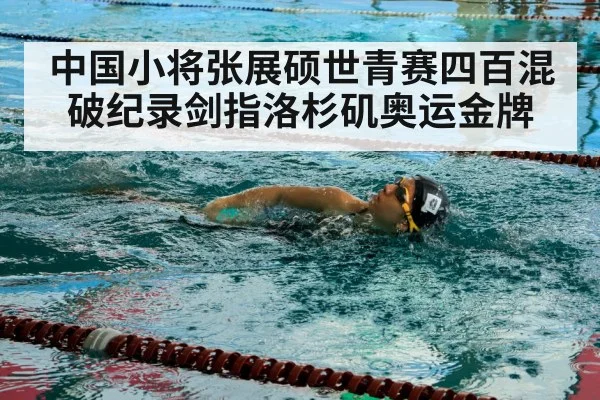 中国小将张展硕世青赛四百混破纪录剑指洛杉矶奥运金牌