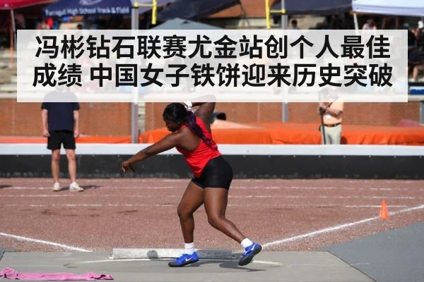 冯彬钻石联赛尤金站创个人最佳成绩 中国女子铁饼迎来历史突破